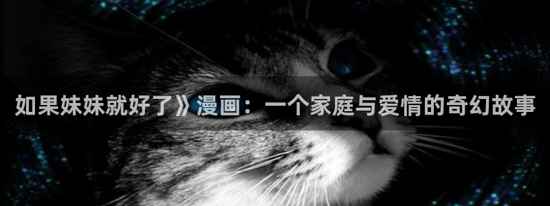 韩漫无遮在线观看：如果妹妹就好了》漫画：一个家庭与爱情的奇幻故事