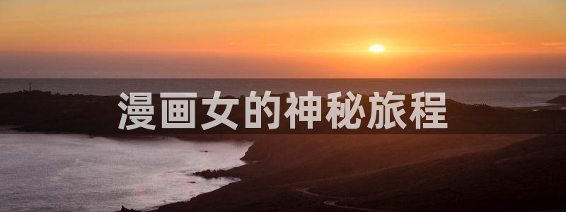 漫画羞羞韩漫：漫画女的神秘旅程